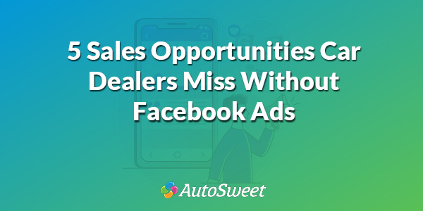 5 Sales Opportunities car dealers miss without facebook ads.