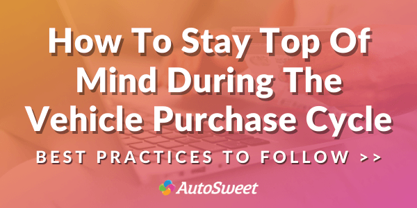 How To Stay Top Of Mind During The Vehicle Purchase Cycle