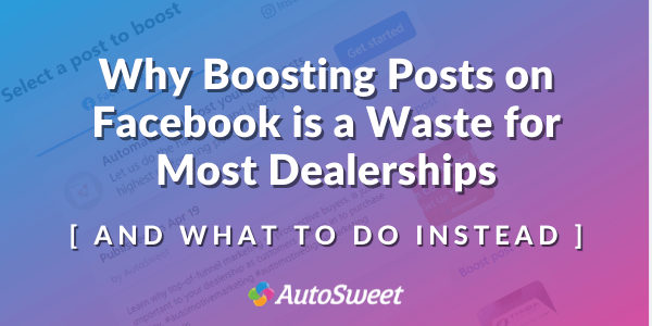 Why Boosting Posts on Facebook is a Waste for Most Dealerships