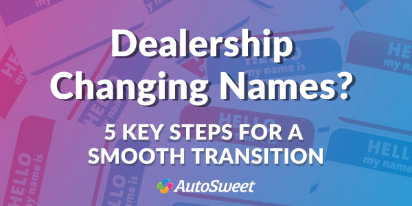 Dealership changing names? Follow this 5 steps for a smooth transition.