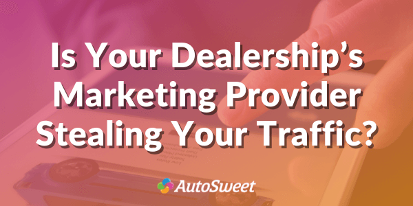 Is Your Dealership Marketing Provider Stealing Your Traffic
