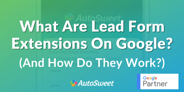 What are Lead Form Extensions on Google and How Will they Impact Dealerships