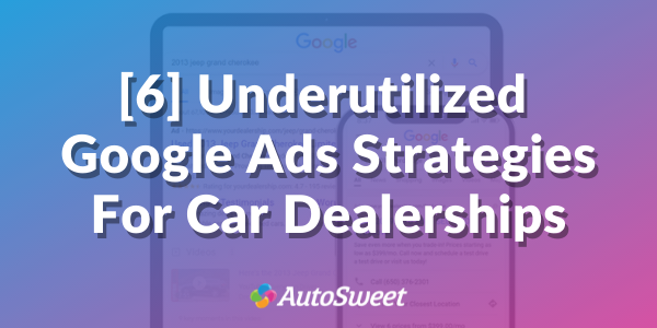 6 Underutilized Google Ads Strategies for Dealerships